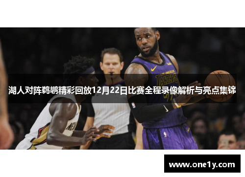 湖人对阵鹈鹕精彩回放12月22日比赛全程录像解析与亮点集锦