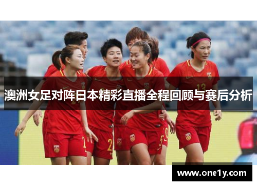 澳洲女足对阵日本精彩直播全程回顾与赛后分析